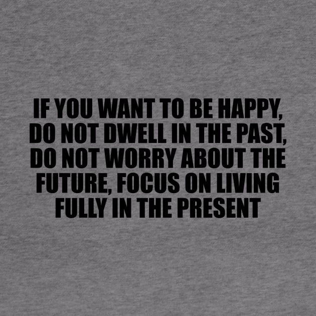 If you want to be happy, do not dwell in the past, do not worry about the future, focus on living fully in the present by CRE4T1V1TY